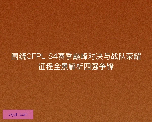 围绕CFPL S4赛季巅峰对决与战队荣耀征程全景解析四强争锋