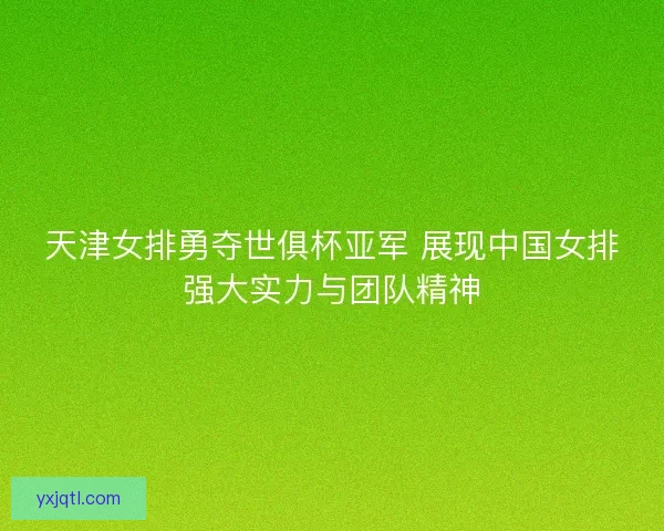 天津女排勇夺世俱杯亚军 展现中国女排强大实力与团队精神