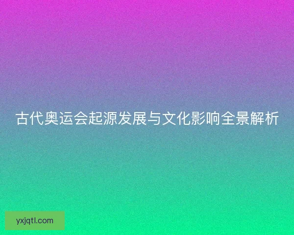 古代奥运会起源发展与文化影响全景解析