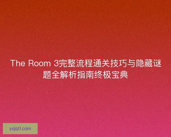 The Room 3完整流程通关技巧与隐藏谜题全解析指南终极宝典