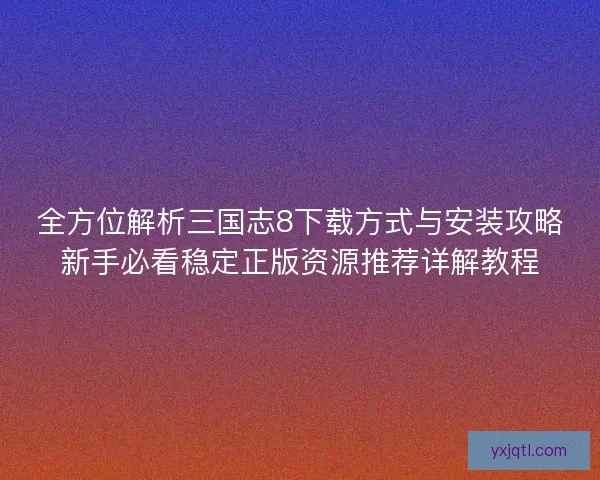 全方位解析三国志8下载方式与安装攻略新手必看稳定正版资源推荐详解教程
