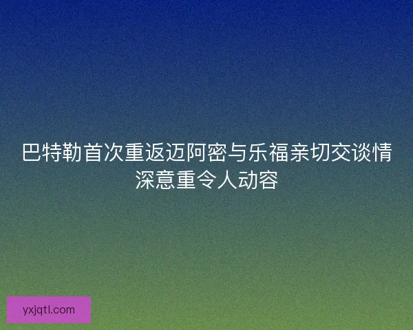 巴特勒首次重返迈阿密与乐福亲切交谈情深意重令人动容