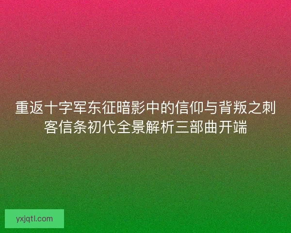 重返十字军东征暗影中的信仰与背叛之刺客信条初代全景解析三部曲开端
