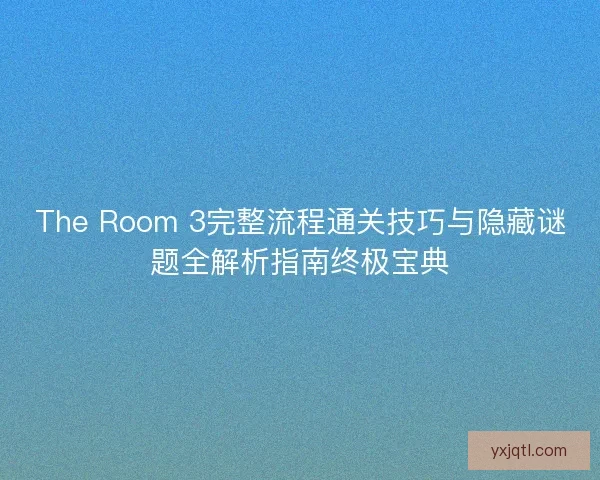 The Room 3完整流程通关技巧与隐藏谜题全解析指南终极宝典