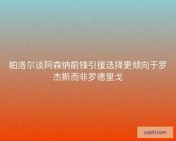 帕洛尔谈阿森纳前锋引援选择更倾向于罗杰斯而非罗德里戈