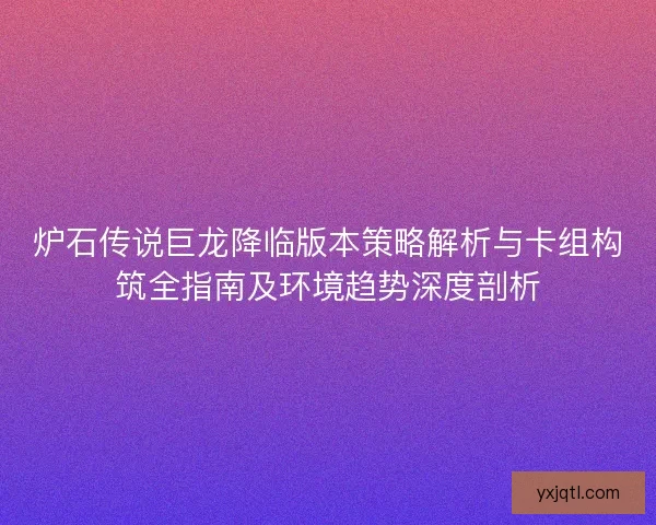 炉石传说巨龙降临版本策略解析与卡组构筑全指南及环境趋势深度剖析