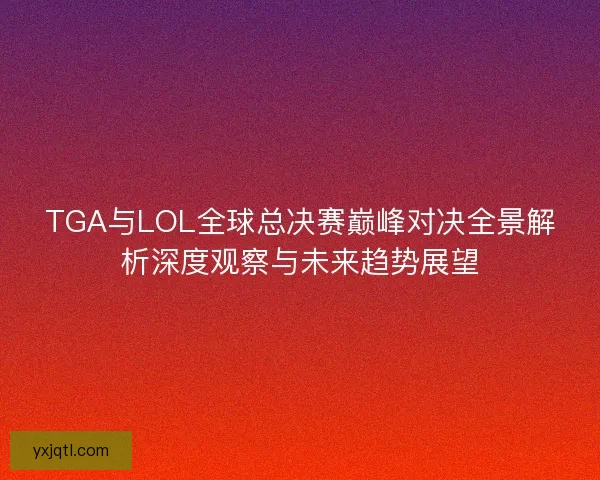 TGA与LOL全球总决赛巅峰对决全景解析深度观察与未来趋势展望