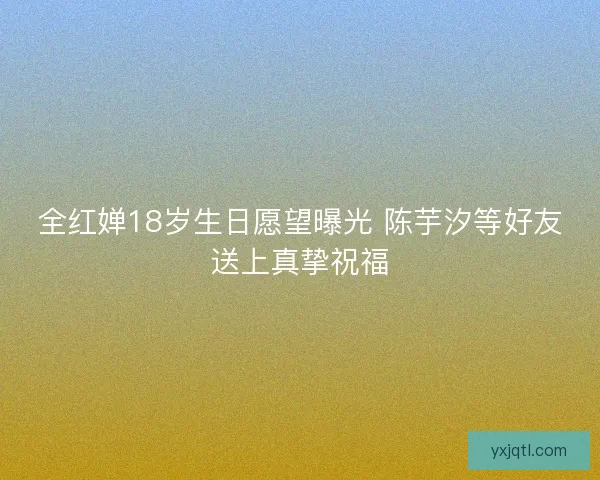 全红婵18岁生日愿望曝光 陈芋汐等好友送上真挚祝福