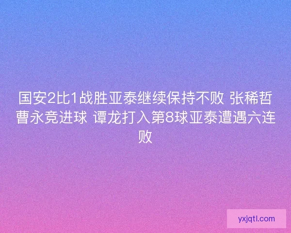 国安2比1战胜亚泰继续保持不败 张稀哲曹永竞进球 谭龙打入第8球亚泰遭遇六连败